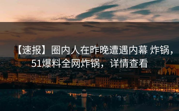 【速报】圈内人在昨晚遭遇内幕 炸锅，51爆料全网炸锅，详情查看